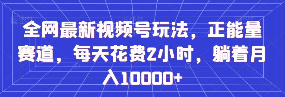 全网最新视频号玩法，正能量赛道，每天花费2小时，躺着月入10000+【揭秘】-知库