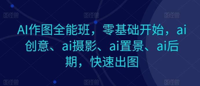 AI作图全能班，零基础开始，ai创意、ai摄影、ai置景、ai后期，快速出图-知库