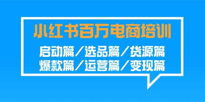 小红书-百万电商培训班：启动篇/选品篇/货源篇/爆款篇/运营篇/变现篇-知库