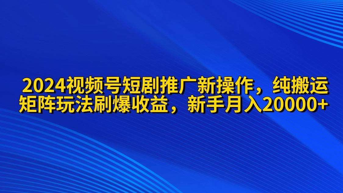 (9916期)2024视频号短剧推广新操作 纯搬运+矩阵连爆打法刷爆流量分成 小白月入20000-知库