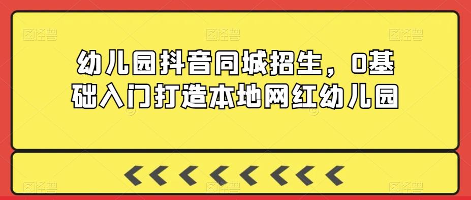 幼儿园抖音同城招生，0基础入门打造本地网红幼儿园-知库