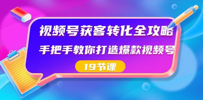 视频号获客转化全攻略，手把手教你打造爆款视频号（19节课）-知库