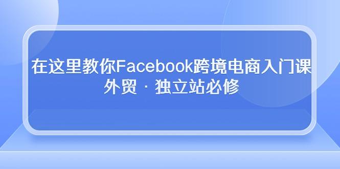 在这里教你Facebook跨境电商入门课，外贸·独立站必修-知库