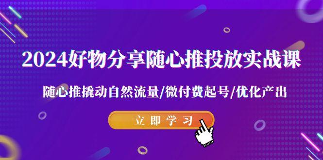 2024好物分享-随心推投放实战课 随心推撬动自然流量/微付费起号/优化产出-知库