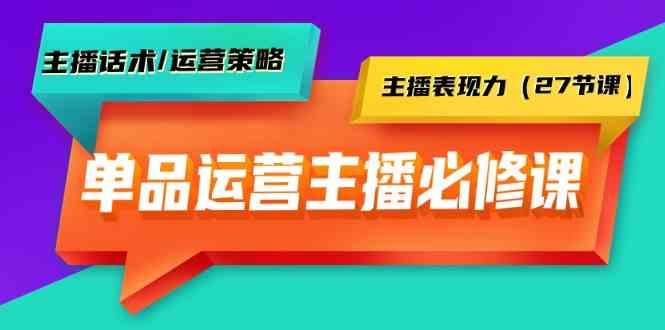 单品运营实操主播必修课：主播话术/运营策略/主播表现力(27节课)-知库