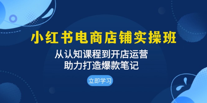 小红书电商店铺实操班：从认知课程到开店运营，助力打造爆款笔记-知库