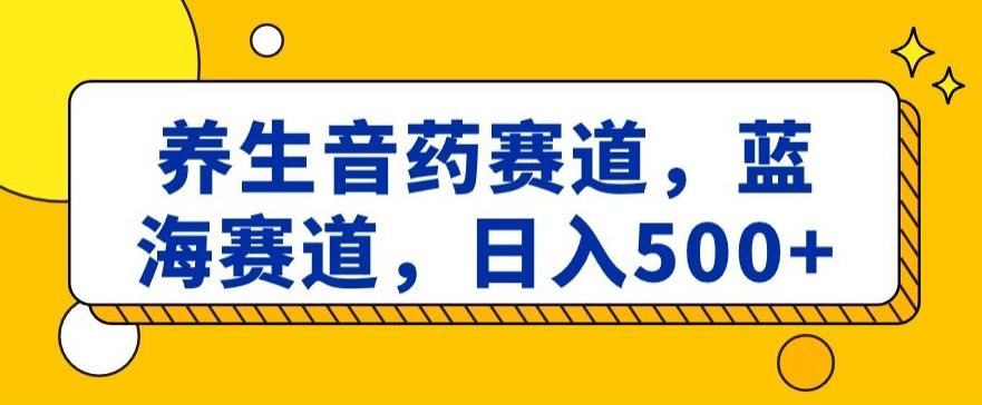 养生音药赛道，蓝海赛道，日入500+【揭秘】-知库