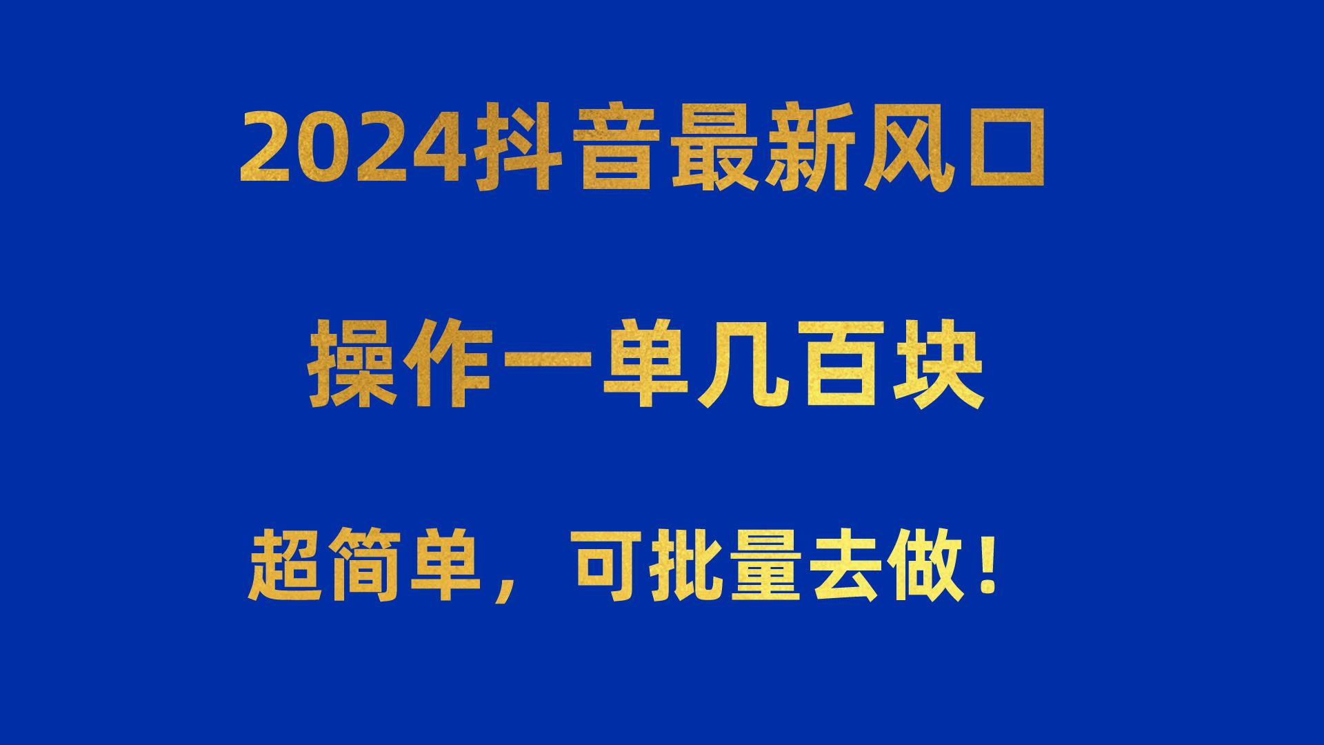 2024抖音最新风口！操作一单几百块！超简单，可批量去做！！！-知库