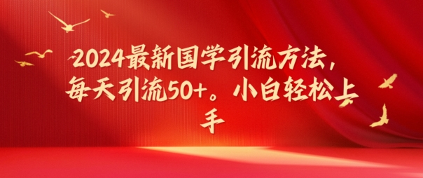 2024最新国学引流方法，每天引流50+，小白轻松上手【揭秘】-知库