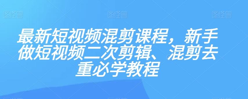 最新短视频混剪课程，新手做短视频二次剪辑、混剪去重必学教程-知库