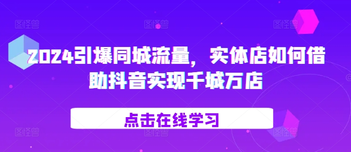 2024引爆同城流量，​实体店如何借助抖音实现千城万店-知库