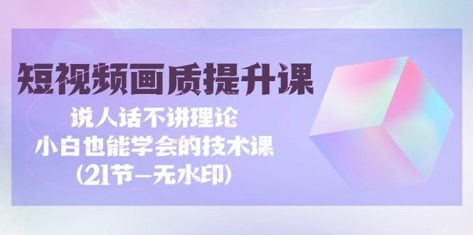 (9659期)短视频-画质提升课，说人话不讲理论，小白也能学会的技术课(21节-无水印)-知库