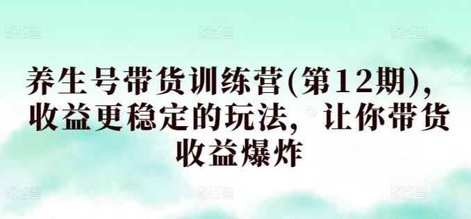 养生号带货训练营(第12期)，收益更稳定的玩法，让你带货收益爆炸-知库