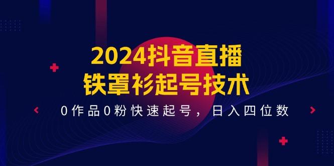 2024抖音直播-铁罩衫起号技术，0作品0粉快速起号，日入四位数(14节课-知库