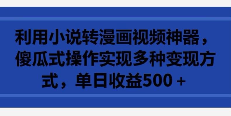 利用小说转漫画视频神器，傻瓜式操作实现多种变现方式，单日收益500+【揭秘】-知库