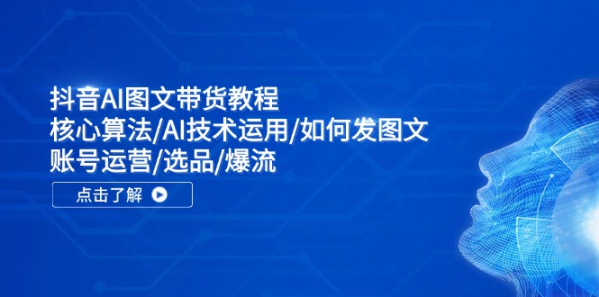 抖音AI图文带货教程：核心算法/AI技术运用/如何发图文/账号运营/选品/爆流-知库