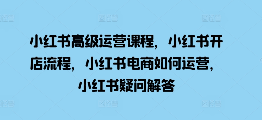 小红书高级运营课程，小红书开店流程，小红书电商如何运营，小红书疑问解答-知库