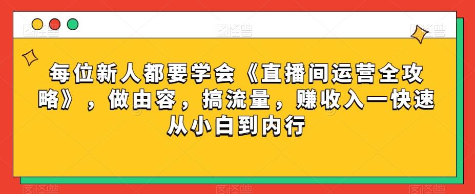 每位新人都要学会《直播间运营全攻略》，做由容，搞流量，赚收入一快速从小白到内行-知库