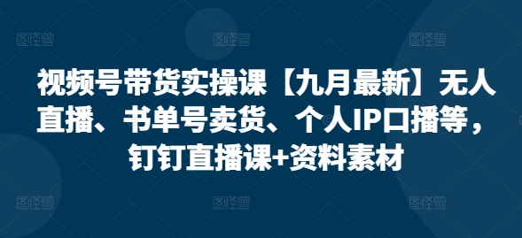 视频号带货实操课【10月最新】无人直播、书单号卖货、个人IP口播等，钉钉直播课+资料素材-知库