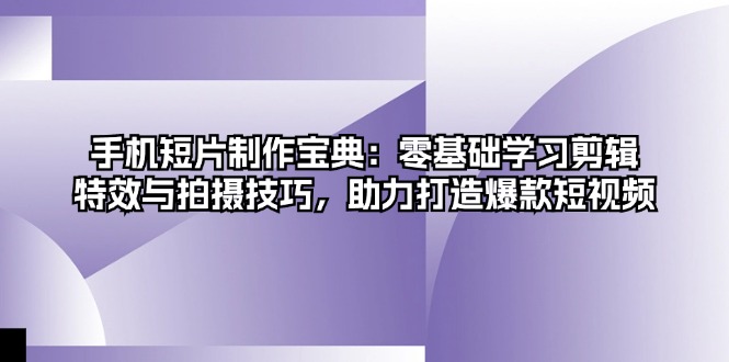 手机短片制作宝典：零基础学习剪辑、特效与拍摄技巧，助力打造爆款短视频-知库