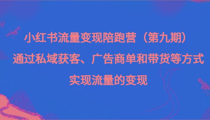 小红书流量变现陪跑营（第九期）通过私域获客、广告商单和带货等方式实现流量变现-知库