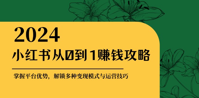 小红书从0到1赚钱攻略：掌握平台优势，解锁多种变现赚钱模式与运营技巧-知库