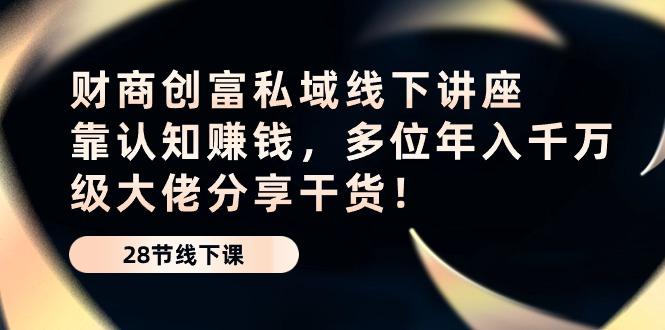 财商·创富私域线下讲座：靠认知赚钱，多位年入千万级大佬分享干货！-知库