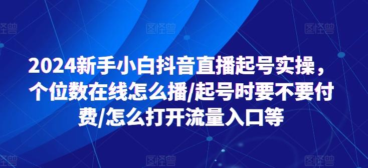 2024新手小白抖音直播起号实操，个位数在线怎么播/起号时要不要付费/怎么打开流量入口等-知库