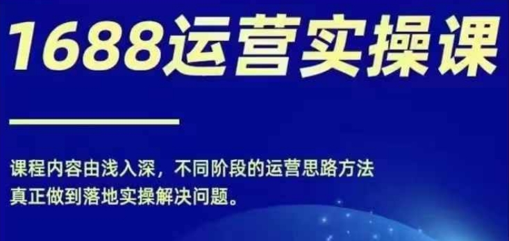 1688实操运营课，零基础学会1688实操运营，电商年入百万不是梦-知库