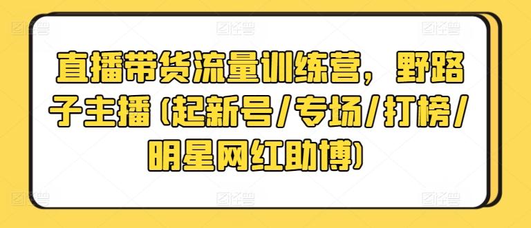 直播带货流量训练营，野路子主播(起新号/专场/打榜/明星网红助博)-知库