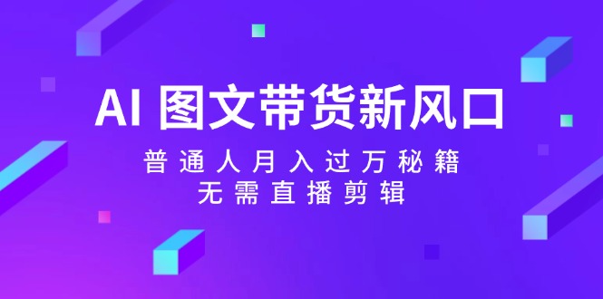 AI图文带货新风口：普通人月入过万秘籍，无需直播剪辑-知库