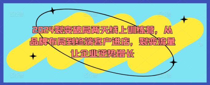 2024裂变破局两天线上训练营，从品牌布局到终端客户进店，裂变流量让企业逆势增长-知库