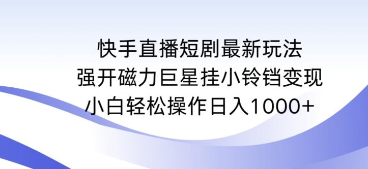 快手直播短剧最新玩法，强开磁力巨星挂小铃铛变现，小白轻松操作日入1000+【揭秘】-知库