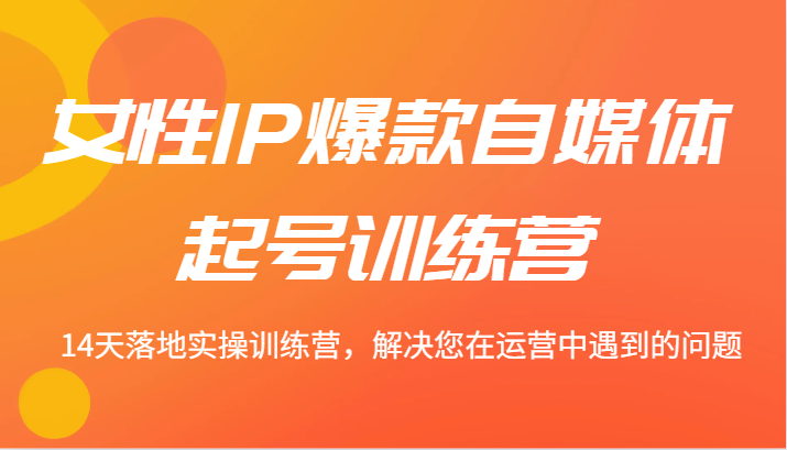 女性IP爆款自媒体起号训练营 14天落地实操训练营，解决您在运营中遇到的问题-知库