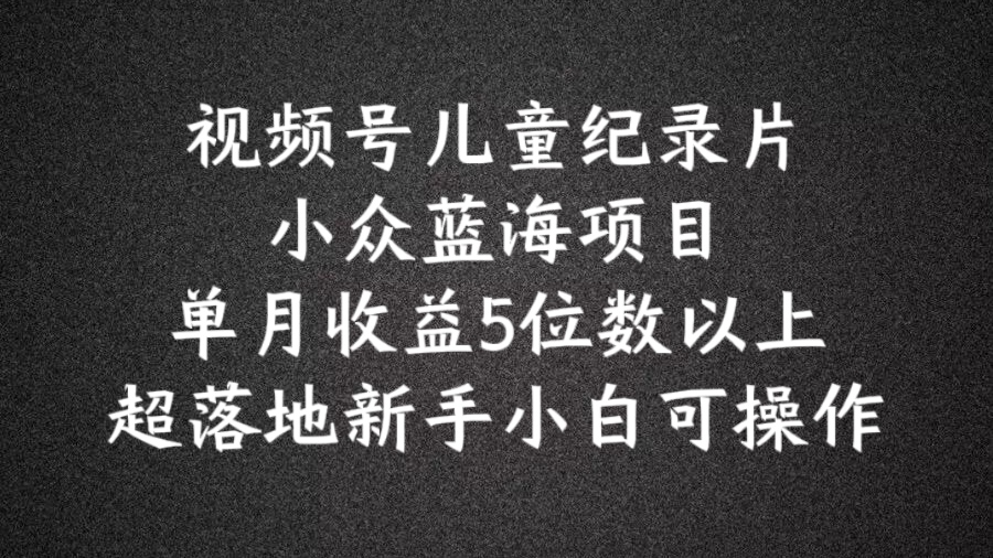 2024蓝海项目视频号儿童纪录片科普，单月收益5位数以上，新手小白可操作【揭秘】-知库