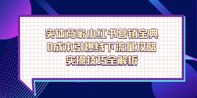 实体商家小红书营销宝典，0成本引爆线下流量攻略，实操技巧全解析-知库