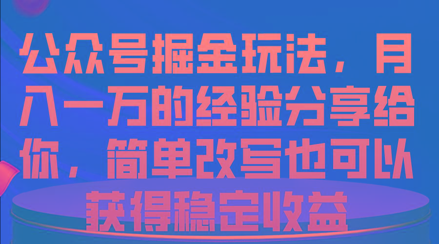 公众号掘金玩法，月入一万的经验分享给你，简单改写也可以获得稳定收益-知库