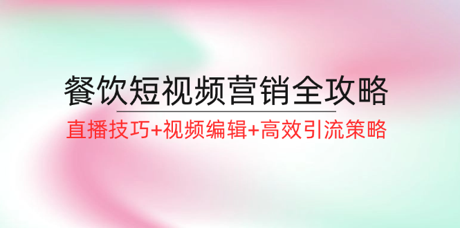 餐饮短视频营销全攻略：直播技巧+视频编辑+高效引流策略-知库