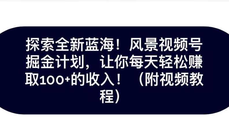 探索全新蓝海！抖音风景号掘金计划，让你每天轻松赚取100+的收入-知库