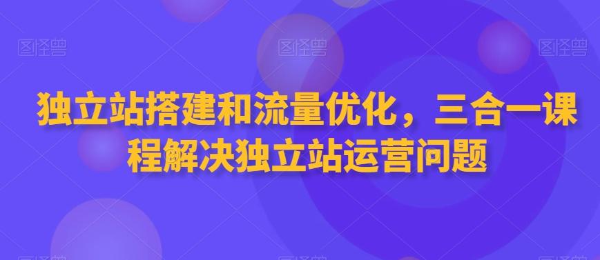 独立站搭建和流量优化，三合一课程解决独立站运营问题-知库