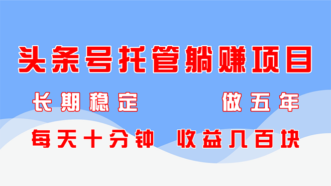 头条号托管躺赚项目，长期稳定，可做五年，每天十分钟，收益几百块-知库