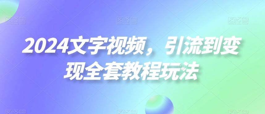 2024文字视频，引流到变现全套教程玩法【揭秘】-知库