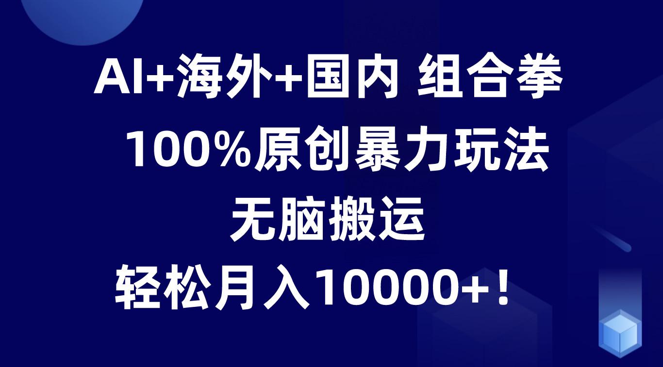 AI+海外+国内组合拳，100%原创暴力玩法，无脑搬运，轻松月入10000+！-知库