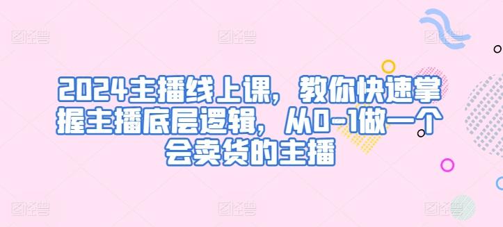 2024主播线上课，教你快速掌握主播底层逻辑，从0-1做一个会卖货的主播-知库