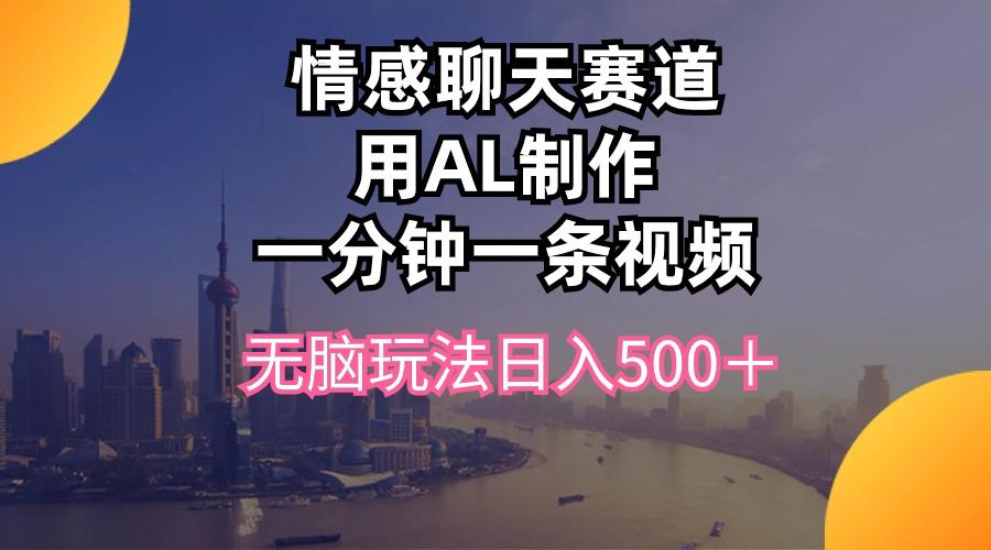 情感聊天赛道用al制作一分钟一条视频无脑玩法日入500＋-知库