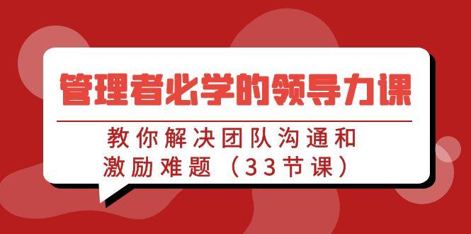 管理者必学的领导力课：教你解决团队沟通和激励难题(33节课)-知库