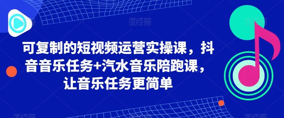 可复制的短视频运营实操课，抖音音乐任务+汽水音乐陪跑课，让音乐任务更简单-知库