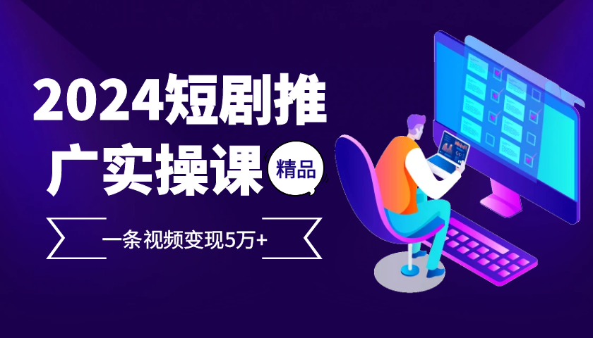 2024最火爆的项目短剧推广实操课，一条视频变现5万+【附软件工具】-知库