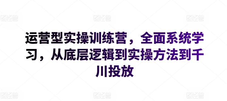 运营型实操训练营，全面系统学习，从底层逻辑到实操方法到千川投放-知库