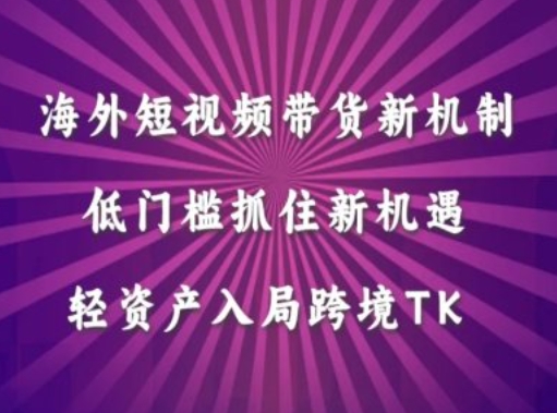 海外短视频Tiktok带货新机制，低门槛抓住新机遇，轻资产入局跨境TK-知库